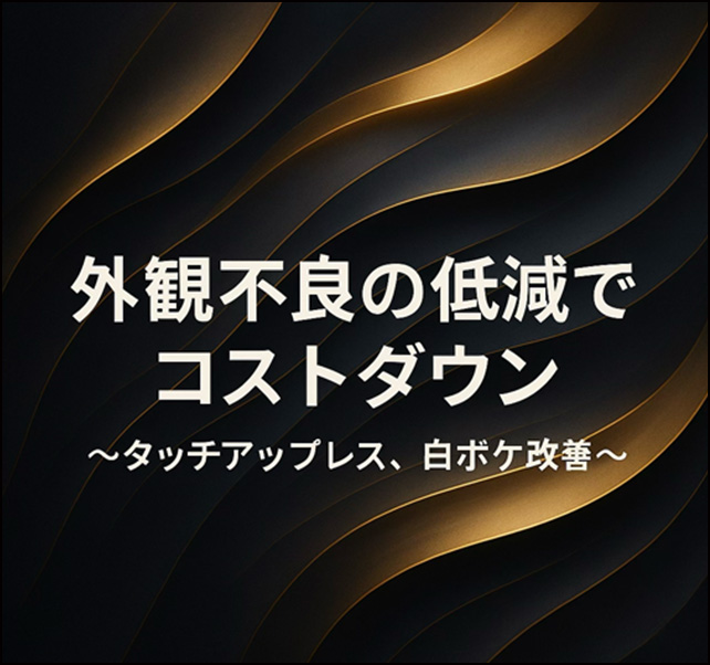 外観不良の低減でコストダウン 〜タッチアップレス、白ボケ改善〜